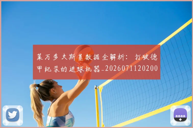 莱万多夫斯基数据全解析：打破德甲纪录的进球机器_20260711202003