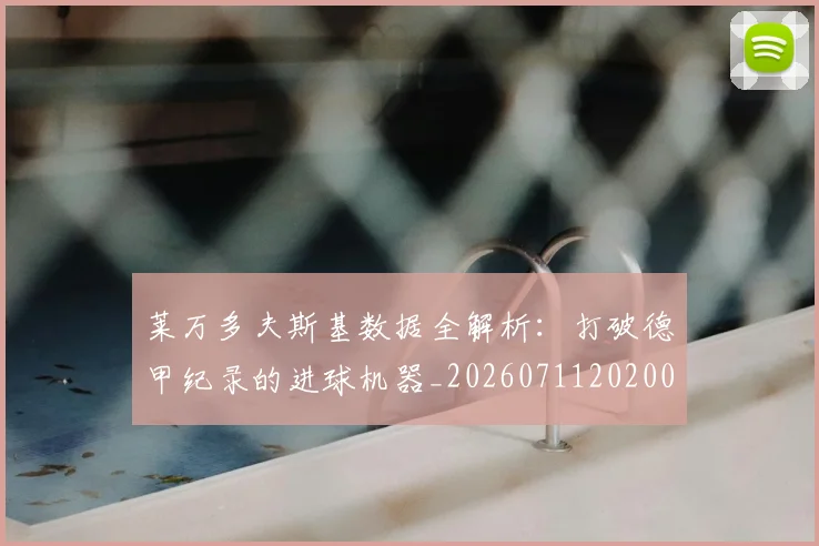 莱万多夫斯基数据全解析：打破德甲纪录的进球机器_20260711202003