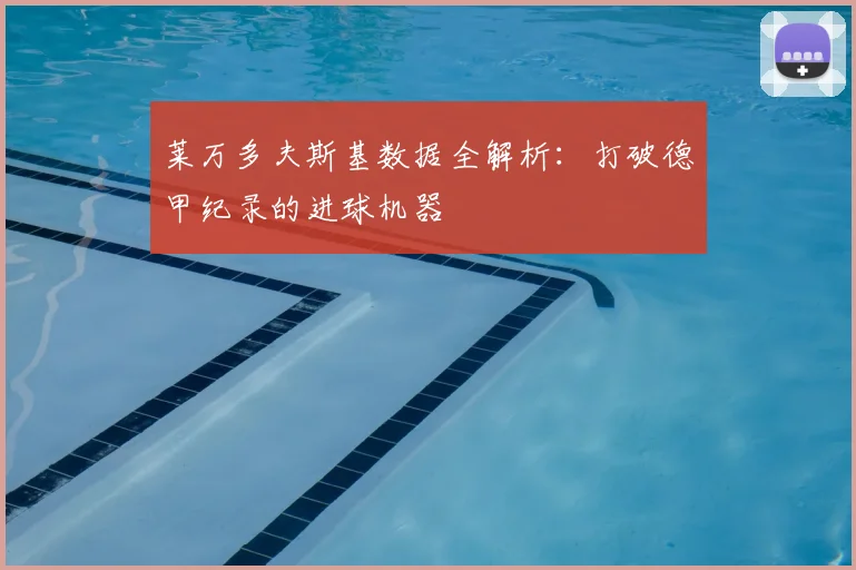 莱万多夫斯基数据全解析：打破德甲纪录的进球机器