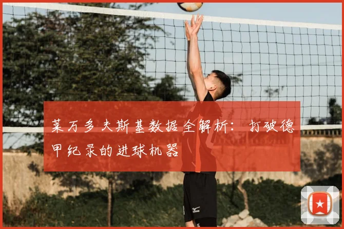 莱万多夫斯基数据全解析：打破德甲纪录的进球机器